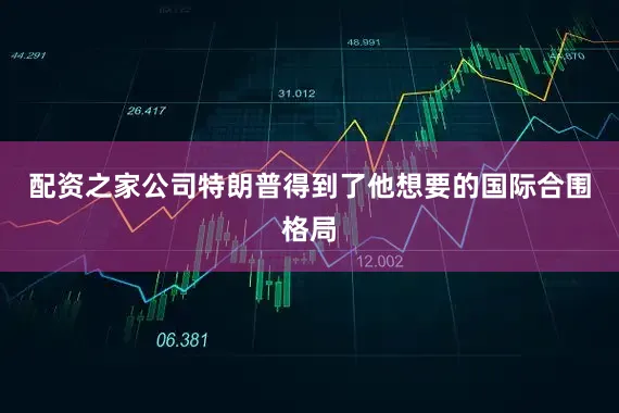 配资之家公司特朗普得到了他想要的国际合围格局