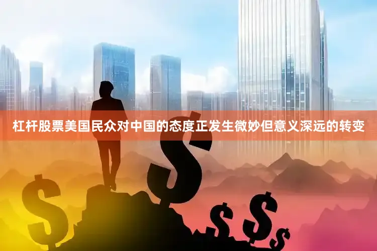 杠杆股票美国民众对中国的态度正发生微妙但意义深远的转变