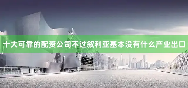 十大可靠的配资公司不过叙利亚基本没有什么产业出口