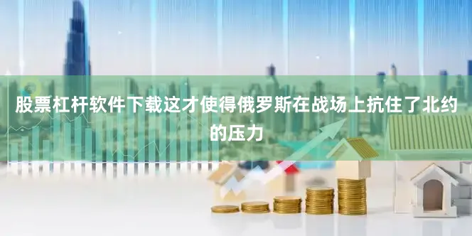 股票杠杆软件下载这才使得俄罗斯在战场上抗住了北约的压力