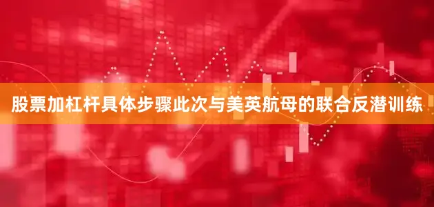 股票加杠杆具体步骤此次与美英航母的联合反潜训练