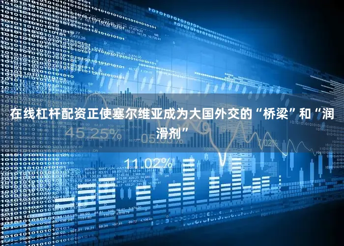 在线杠杆配资正使塞尔维亚成为大国外交的“桥梁”和“润滑剂”