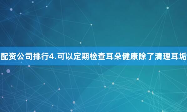 配资公司排行4.可以定期检查耳朵健康除了清理耳垢