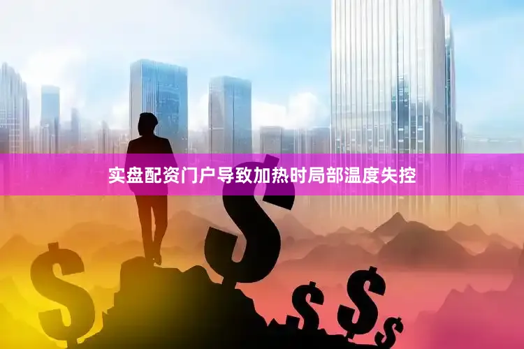 实盘配资门户导致加热时局部温度失控