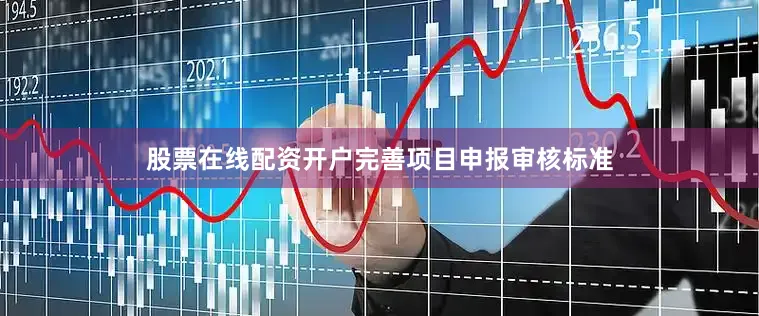 股票在线配资开户完善项目申报审核标准
