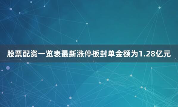 股票配资一览表最新涨停板封单金额为1.28亿元