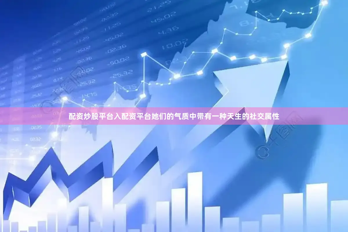 配资炒股平台入配资平台她们的气质中带有一种天生的社交属性