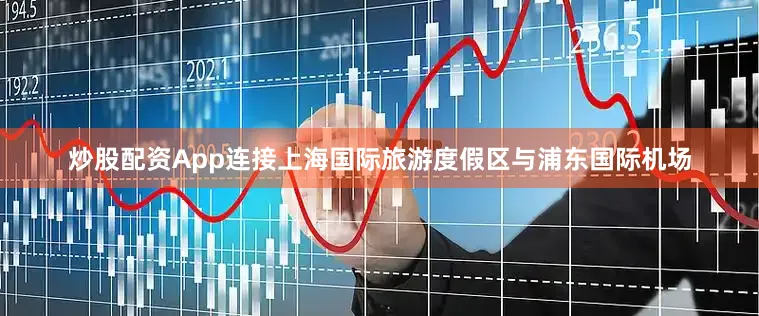 炒股配资App连接上海国际旅游度假区与浦东国际机场