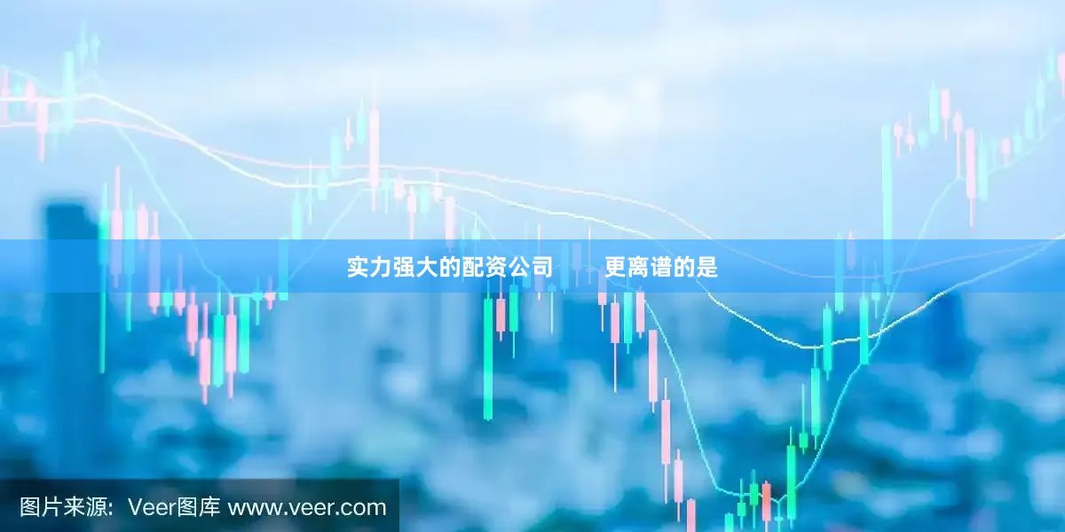实力强大的配资公司        更离谱的是