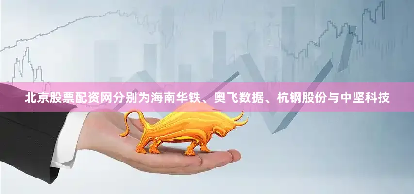 北京股票配资网分别为海南华铁、奥飞数据、杭钢股份与中坚科技