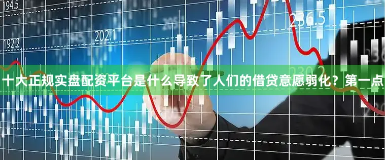 十大正规实盘配资平台是什么导致了人们的借贷意愿弱化？第一点