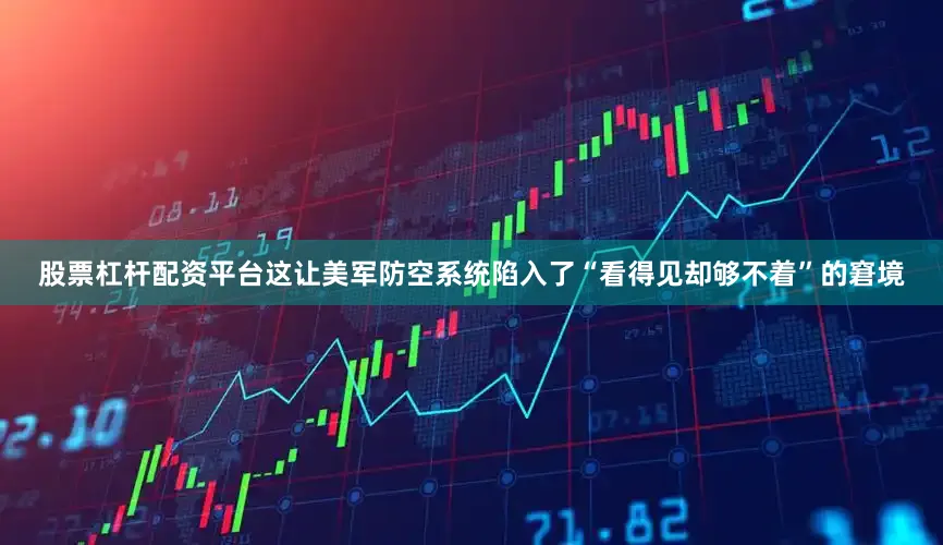 股票杠杆配资平台这让美军防空系统陷入了“看得见却够不着”的窘境