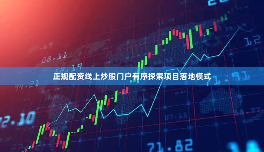 正规配资线上炒股门户有序探索项目落地模式