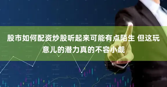 股市如何配资炒股听起来可能有点陌生 但这玩意儿的潜力真的不容小觑