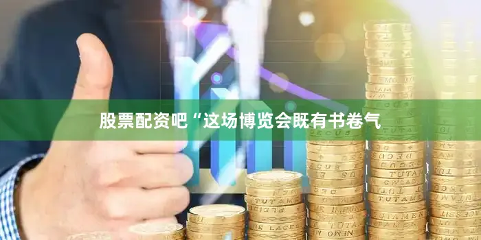 股票配资吧“这场博览会既有书卷气