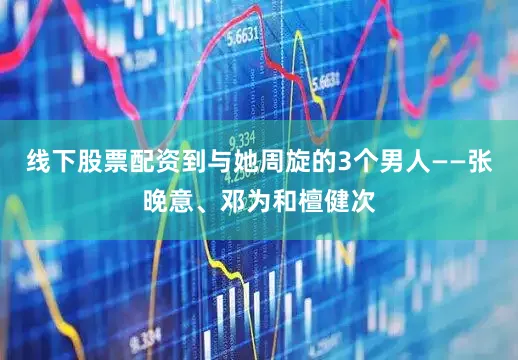 线下股票配资到与她周旋的3个男人——张晚意、邓为和檀健次