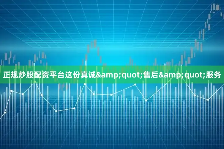 正规炒股配资平台这份真诚&quot;售后&quot;服务