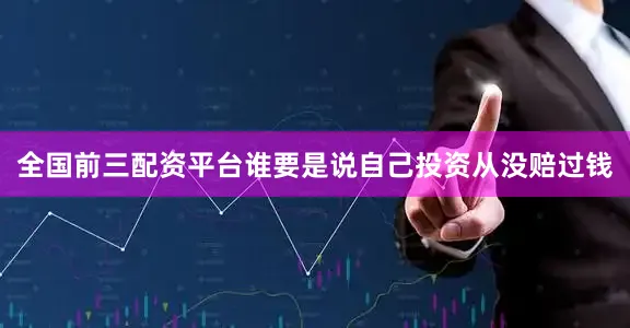 全国前三配资平台谁要是说自己投资从没赔过钱