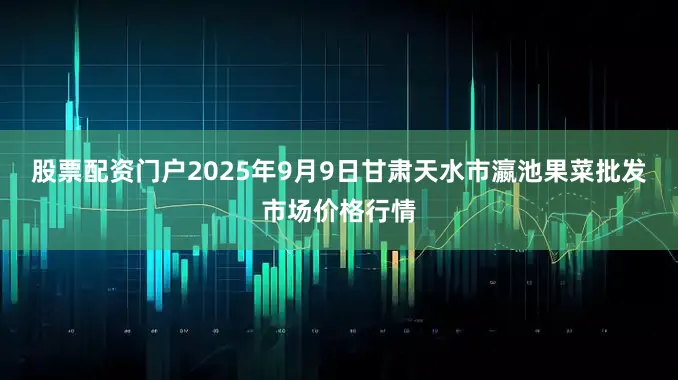 股票配资门户2025年9月9日甘肃天水市瀛池果菜批发市场价格行情