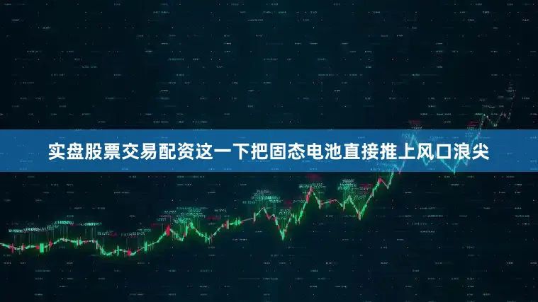 实盘股票交易配资这一下把固态电池直接推上风口浪尖
