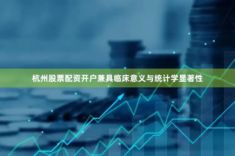 杭州股票配资开户兼具临床意义与统计学显著性