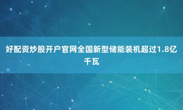 好配资炒股开户官网全国新型储能装机超过1.8亿千瓦