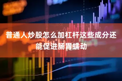 普通人炒股怎么加杠杆这些成分还能促进肠胃蠕动