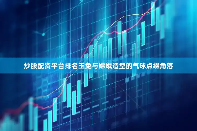 炒股配资平台排名玉兔与嫦娥造型的气球点缀角落