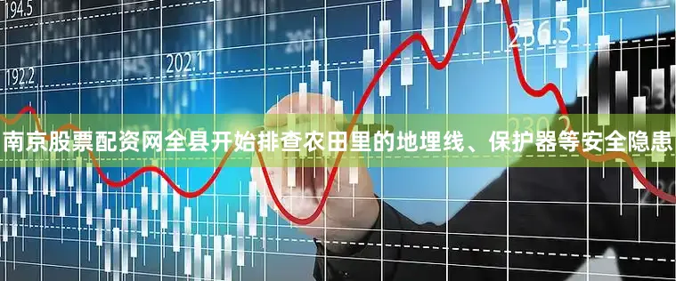 南京股票配资网全县开始排查农田里的地埋线、保护器等安全隐患