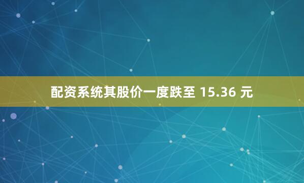 配资系统其股价一度跌至 15.36 元