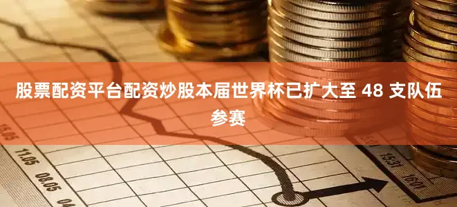 股票配资平台配资炒股本届世界杯已扩大至 48 支队伍参赛