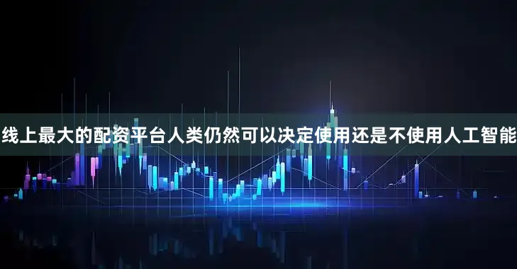 线上最大的配资平台人类仍然可以决定使用还是不使用人工智能