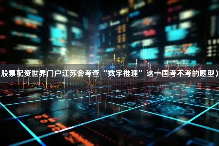 股票配资世界门户江苏会考查 “数字推理” 这一国考不考的题型）